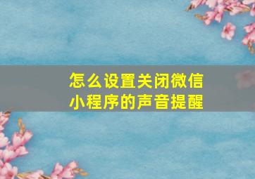 怎么设置关闭微信小程序的声音提醒