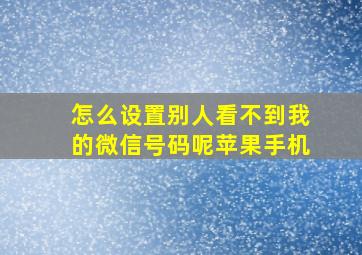 怎么设置别人看不到我的微信号码呢苹果手机