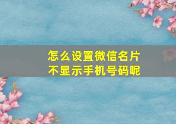 怎么设置微信名片不显示手机号码呢