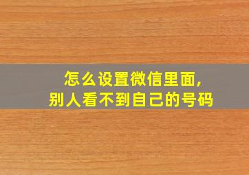 怎么设置微信里面,别人看不到自己的号码