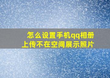 怎么设置手机qq相册上传不在空间展示照片