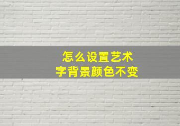 怎么设置艺术字背景颜色不变