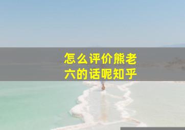 怎么评价熊老六的话呢知乎