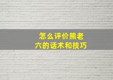 怎么评价熊老六的话术和技巧