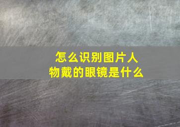 怎么识别图片人物戴的眼镜是什么