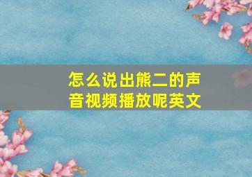 怎么说出熊二的声音视频播放呢英文