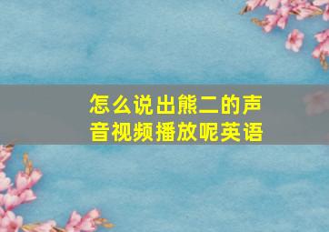 怎么说出熊二的声音视频播放呢英语