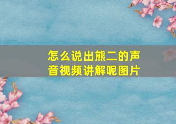 怎么说出熊二的声音视频讲解呢图片