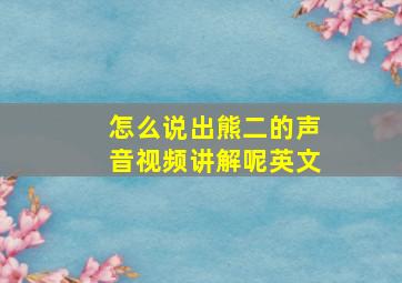 怎么说出熊二的声音视频讲解呢英文