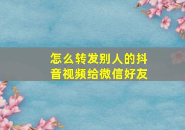 怎么转发别人的抖音视频给微信好友