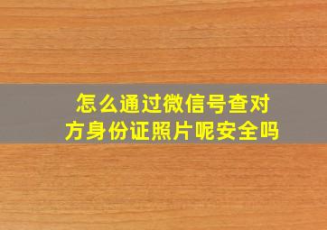 怎么通过微信号查对方身份证照片呢安全吗