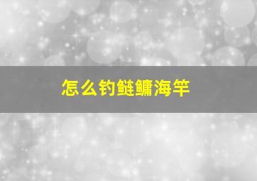 怎么钓鲢鳙海竿