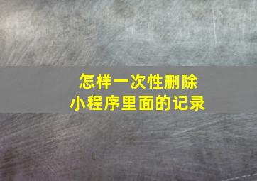 怎样一次性删除小程序里面的记录