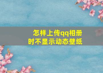 怎样上传qq相册时不显示动态壁纸