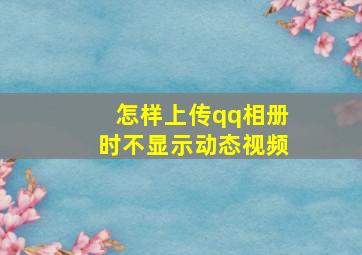 怎样上传qq相册时不显示动态视频