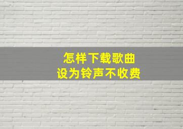 怎样下载歌曲设为铃声不收费