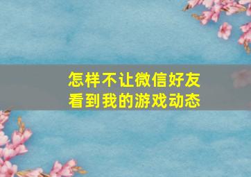 怎样不让微信好友看到我的游戏动态