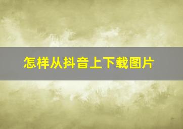 怎样从抖音上下载图片