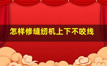 怎样修缝纫机上下不咬线