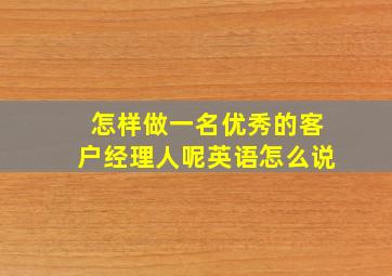 怎样做一名优秀的客户经理人呢英语怎么说