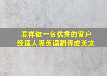 怎样做一名优秀的客户经理人呢英语翻译成英文