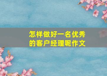 怎样做好一名优秀的客户经理呢作文