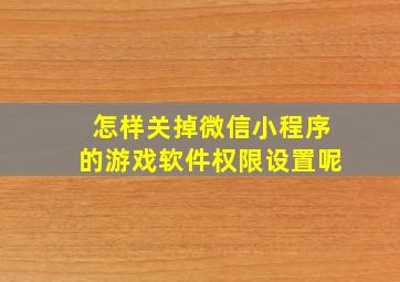 怎样关掉微信小程序的游戏软件权限设置呢