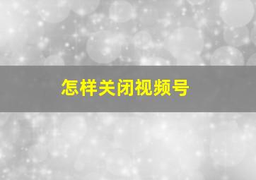 怎样关闭视频号