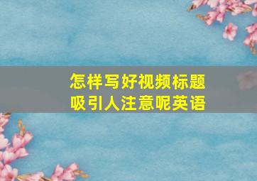 怎样写好视频标题吸引人注意呢英语