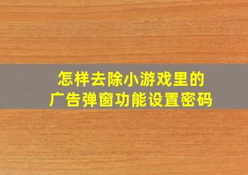 怎样去除小游戏里的广告弹窗功能设置密码