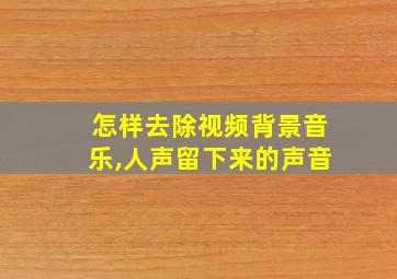 怎样去除视频背景音乐,人声留下来的声音