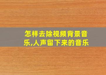 怎样去除视频背景音乐,人声留下来的音乐