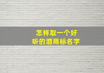 怎样取一个好听的酒商标名字