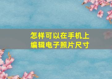 怎样可以在手机上编辑电子照片尺寸