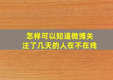 怎样可以知道微博关注了几天的人在不在线