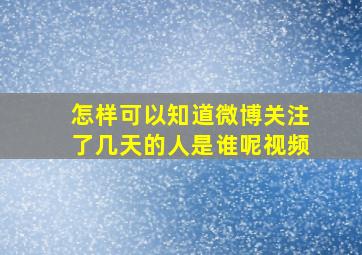 怎样可以知道微博关注了几天的人是谁呢视频