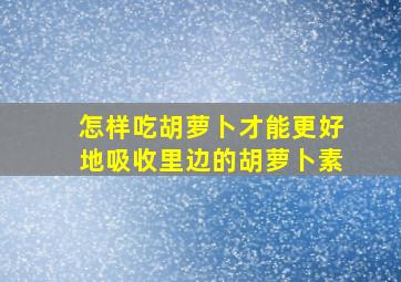 怎样吃胡萝卜才能更好地吸收里边的胡萝卜素