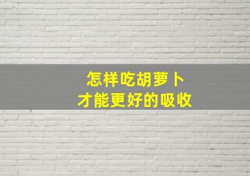 怎样吃胡萝卜才能更好的吸收