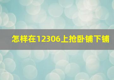 怎样在12306上抢卧铺下铺