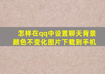 怎样在qq中设置聊天背景颜色不变化图片下载到手机