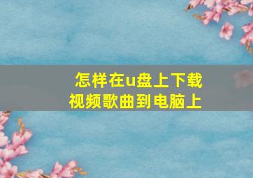 怎样在u盘上下载视频歌曲到电脑上