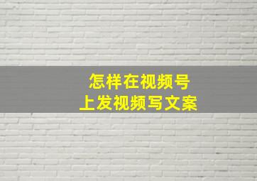 怎样在视频号上发视频写文案