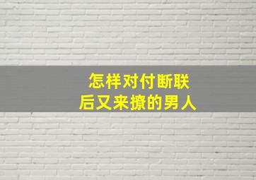 怎样对付断联后又来撩的男人