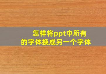 怎样将ppt中所有的字体换成另一个字体