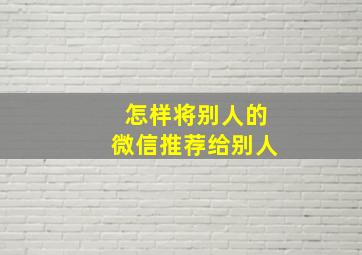 怎样将别人的微信推荐给别人