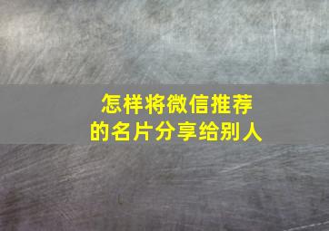 怎样将微信推荐的名片分享给别人