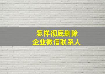 怎样彻底删除企业微信联系人