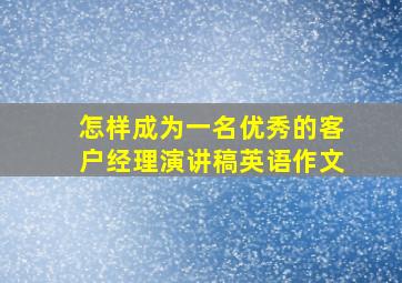 怎样成为一名优秀的客户经理演讲稿英语作文