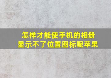 怎样才能使手机的相册显示不了位置图标呢苹果