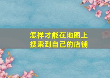 怎样才能在地图上搜索到自己的店铺